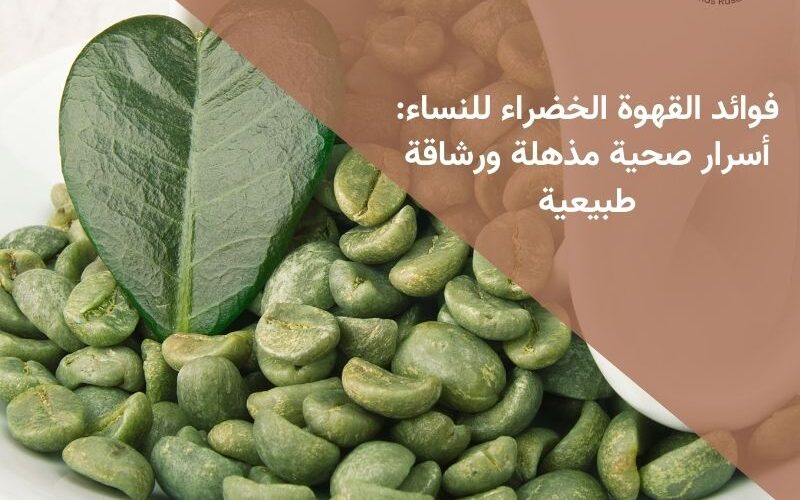 فوائد القهوة الخضراء للنساء أسرار صحية مذهلة ورشاقة طبيعية