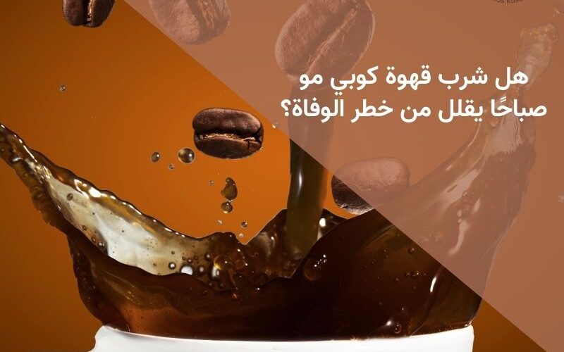 هل شرب قهوة كوبي مو صباحًا يقلل من خطر الوفاة؟